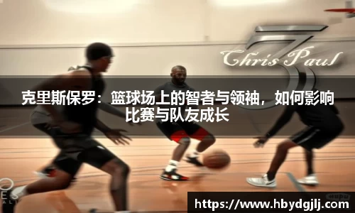 克里斯保罗：篮球场上的智者与领袖，如何影响比赛与队友成长