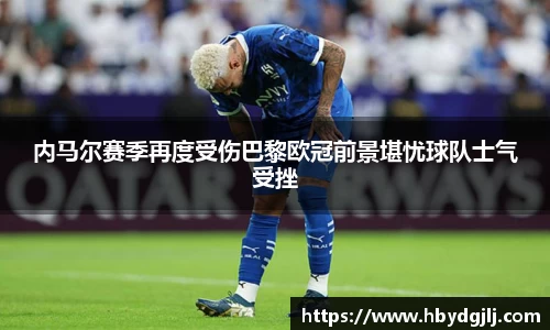 内马尔赛季再度受伤巴黎欧冠前景堪忧球队士气受挫