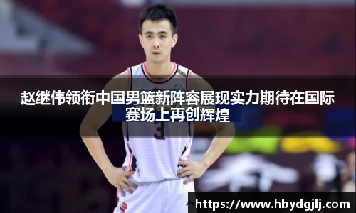 赵继伟领衔中国男篮新阵容展现实力期待在国际赛场上再创辉煌