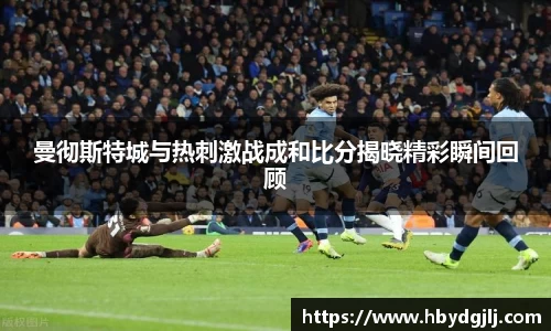曼彻斯特城与热刺激战成和比分揭晓精彩瞬间回顾