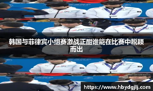 韩国与菲律宾小组赛激战正酣谁能在比赛中脱颖而出