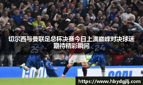 切尔西与曼联足总杯决赛今日上演巅峰对决球迷期待精彩瞬间