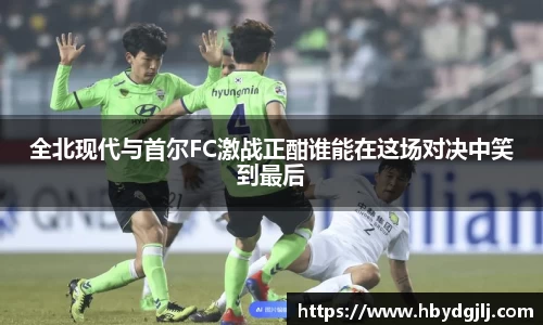 全北现代与首尔FC激战正酣谁能在这场对决中笑到最后