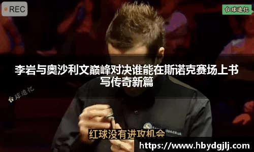 李岩与奥沙利文巅峰对决谁能在斯诺克赛场上书写传奇新篇